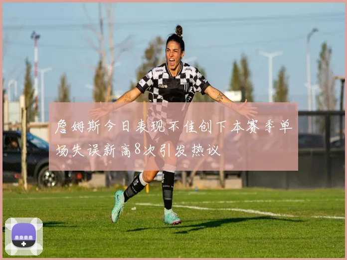 詹姆斯今日表现不佳创下本赛季单场失误新高8次引发热议