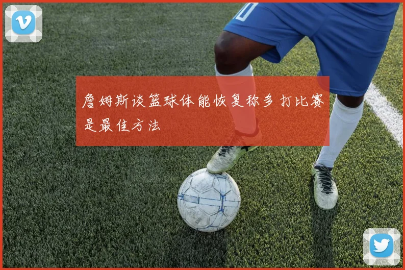 詹姆斯谈篮球体能恢复称多打比赛是最佳方法