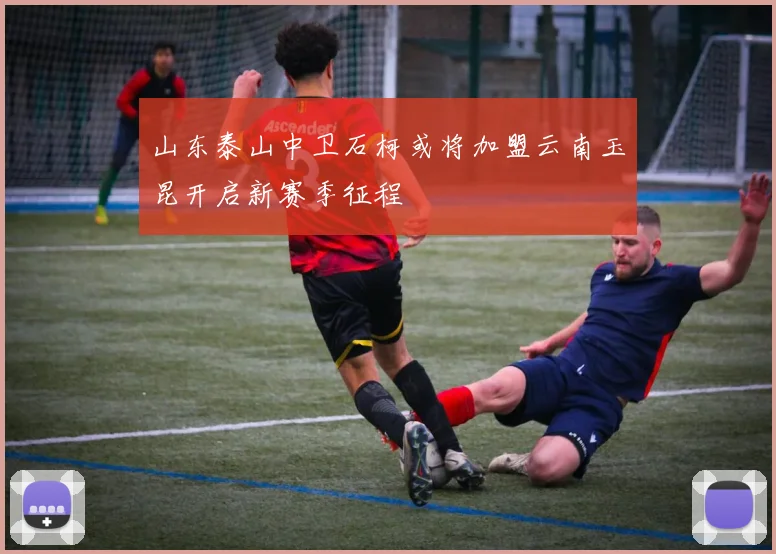 山东泰山中卫石柯或将加盟云南玉昆开启新赛季征程