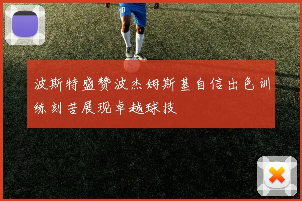 波斯特盛赞波杰姆斯基自信出色训练刻苦展现卓越球技