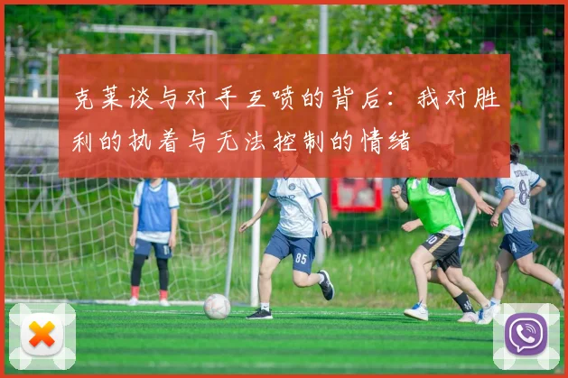 克莱谈与对手互喷的背后：我对胜利的执着与无法控制的情绪