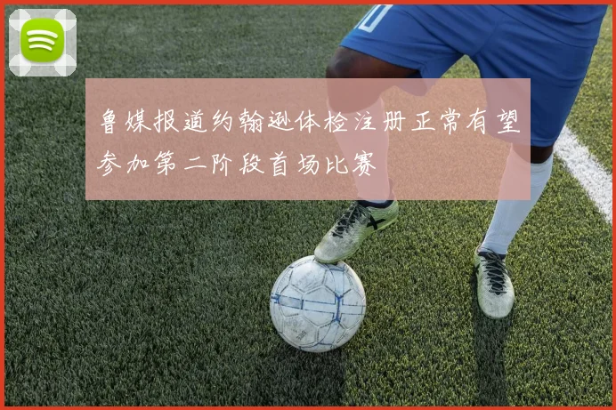 鲁媒报道约翰逊体检注册正常有望参加第二阶段首场比赛