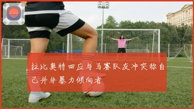 拉比奥特回应与马赛队友冲突称自己并非暴力倾向者