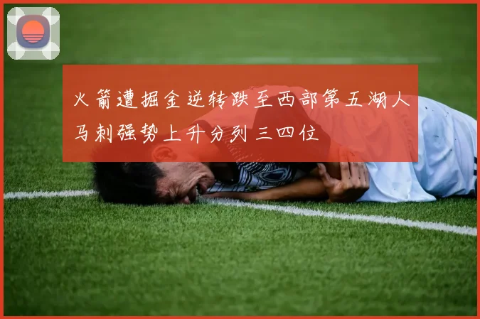 火箭遭掘金逆转跌至西部第五湖人马刺强势上升分列三四位