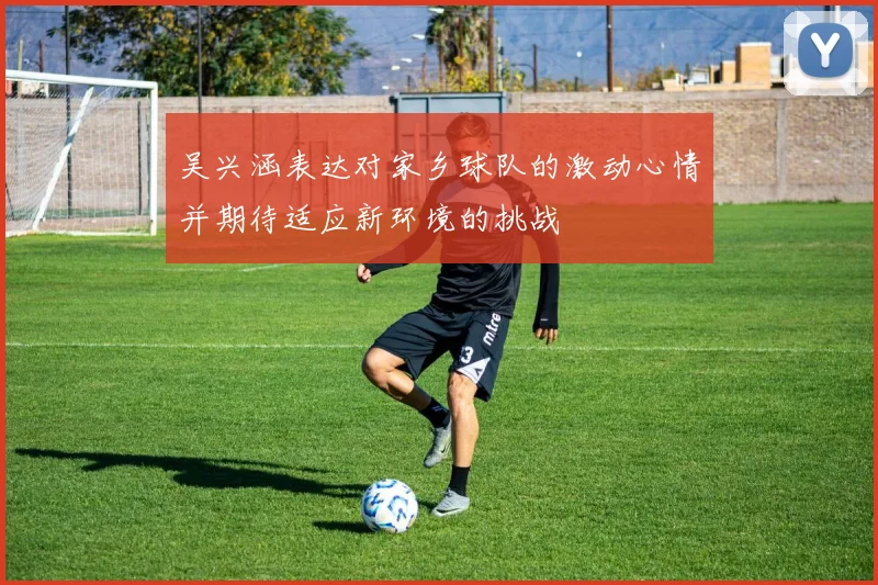 吴兴涵表达对家乡球队的激动心情并期待适应新环境的挑战