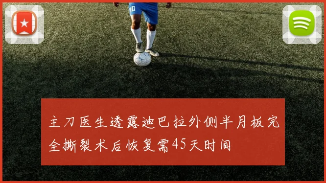 主刀医生透露迪巴拉外侧半月板完全撕裂术后恢复需45天时间