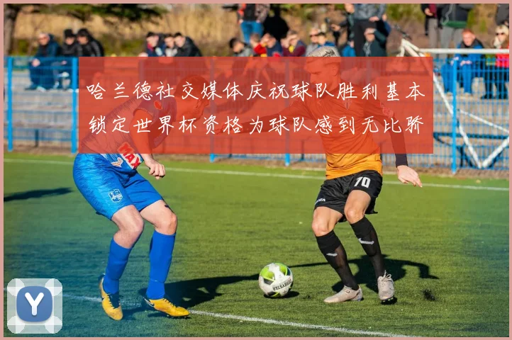 哈兰德社交媒体庆祝球队胜利基本锁定世界杯资格为球队感到无比骄傲