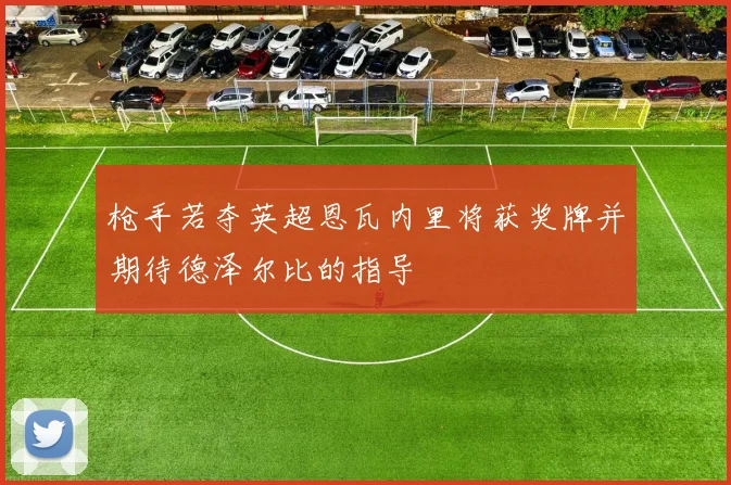 枪手若夺英超恩瓦内里将获奖牌并期待德泽尔比的指导