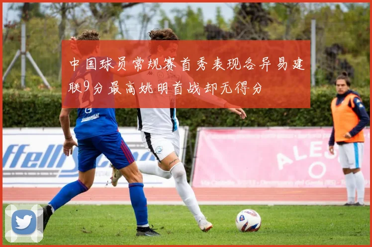 中国球员常规赛首秀表现各异易建联9分最高姚明首战却无得分
