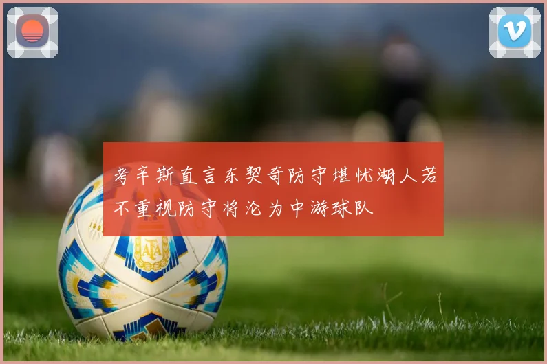 考辛斯直言东契奇防守堪忧湖人若不重视防守将沦为中游球队