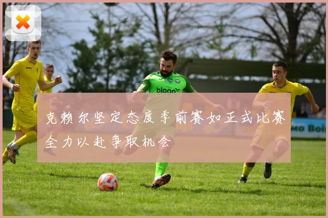 克赖尔坚定态度季前赛如正式比赛全力以赴争取机会