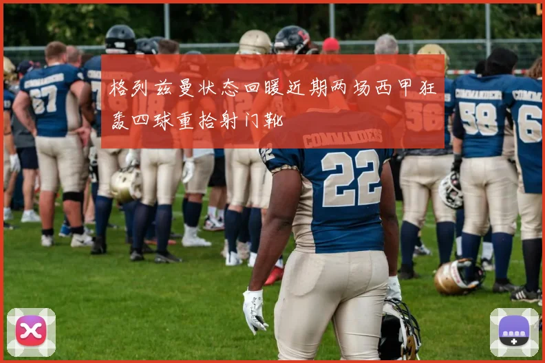 格列兹曼状态回暖近期两场西甲狂轰四球重拾射门靴