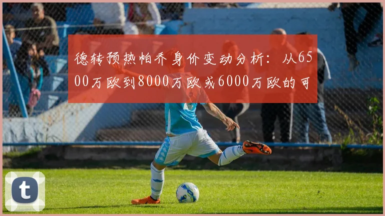 德转预热帕乔身价变动分析：从6500万欧到8000万欧或6000万欧的可能性探讨