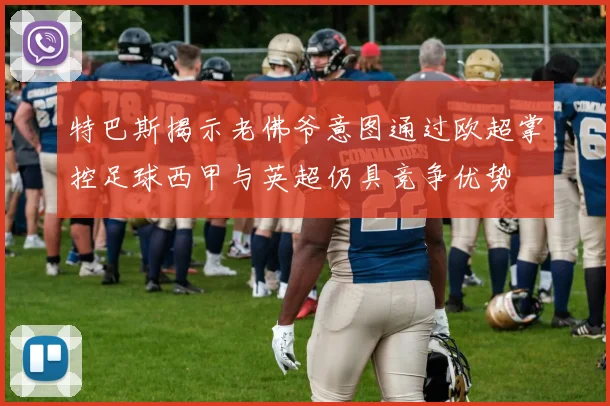 特巴斯揭示老佛爷意图通过欧超掌控足球西甲与英超仍具竞争优势