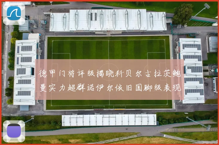 德甲门将评级揭晓科贝尔古拉茨鲍曼实力超群诺伊尔依旧国脚级表现引关注