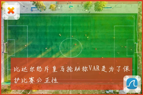 比达尔怒斥皇马抢劫称VAR是为了保护比赛公正性