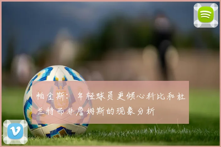 帕金斯：年轻球员更倾心科比和杜兰特而非詹姆斯的现象分析