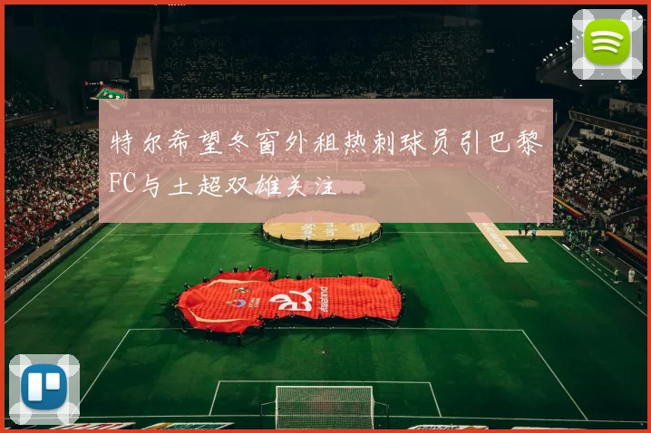 特尔希望冬窗外租热刺球员引巴黎FC与土超双雄关注