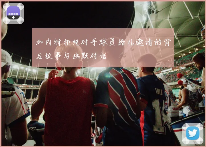 加内特拒绝对手球员婚礼邀请的背后故事与幽默对话