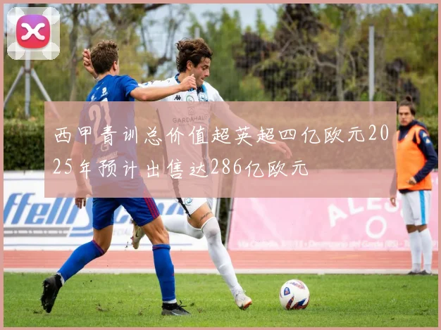 西甲青训总价值超英超四亿欧元2025年预计出售达286亿欧元