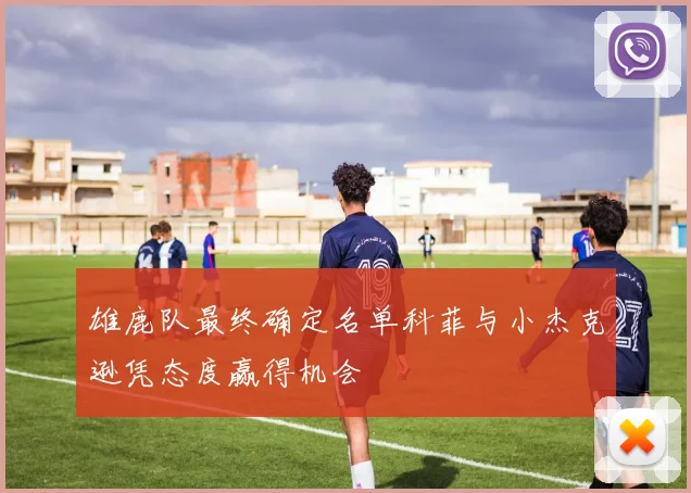 雄鹿队最终确定名单科菲与小杰克逊凭态度赢得机会