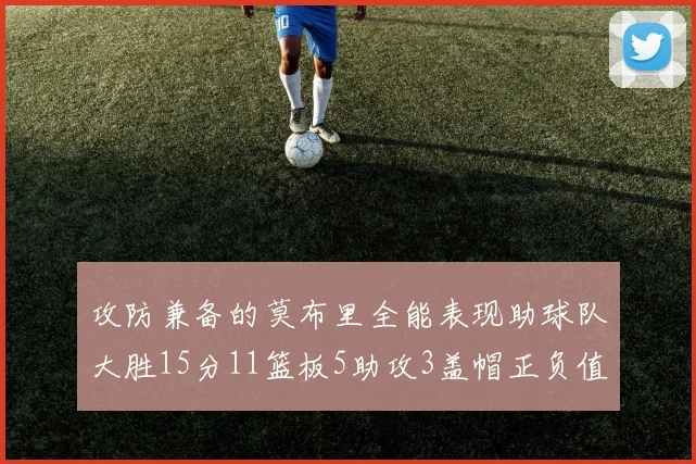 攻防兼备的莫布里全能表现助球队大胜15分11篮板5助攻3盖帽正负值高达27