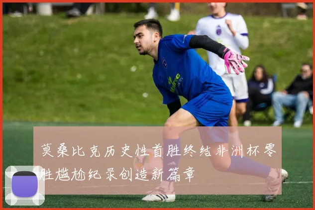 莫桑比克历史性首胜终结非洲杯零胜尴尬纪录创造新篇章