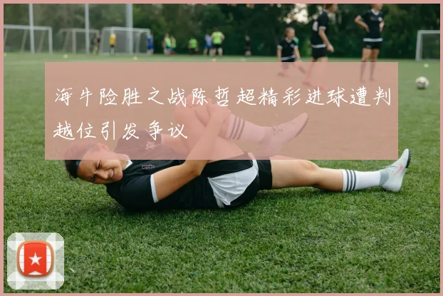 海牛险胜之战陈哲超精彩进球遭判越位引发争议