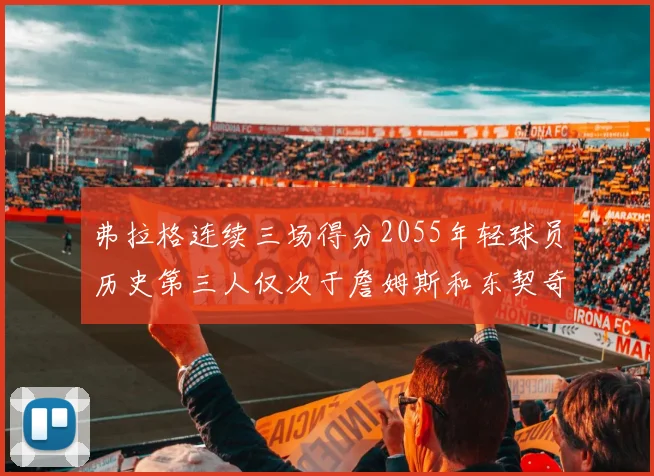 弗拉格连续三场得分2055年轻球员历史第三人仅次于詹姆斯和东契奇