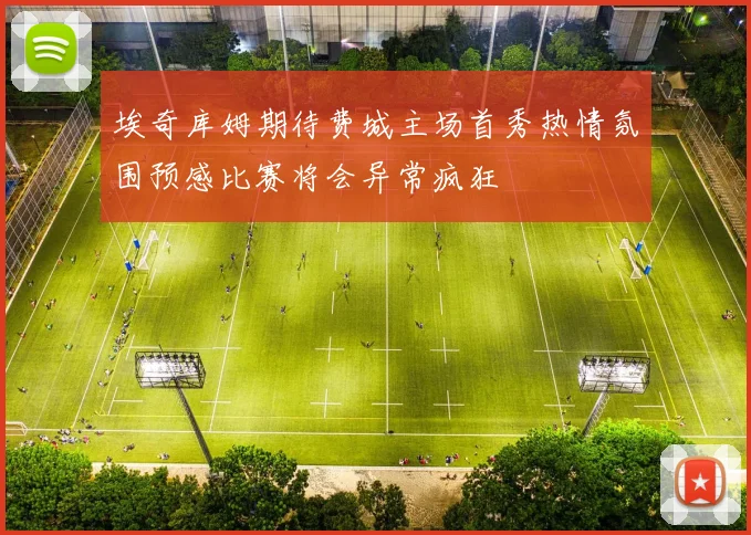 埃奇库姆期待费城主场首秀热情氛围预感比赛将会异常疯狂