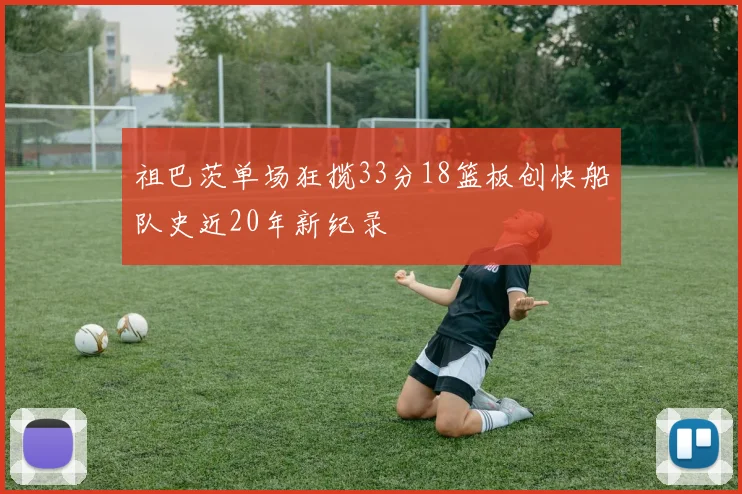 祖巴茨单场狂揽33分18篮板创快船队史近20年新纪录