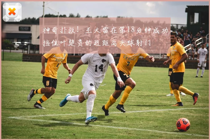神奇扑救！王大雷在第18分钟成功挡住叶楚贵的近距离头球射门