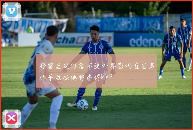 穆雷坚定信念不受外界影响直言若对手放松他将夺得MVP
