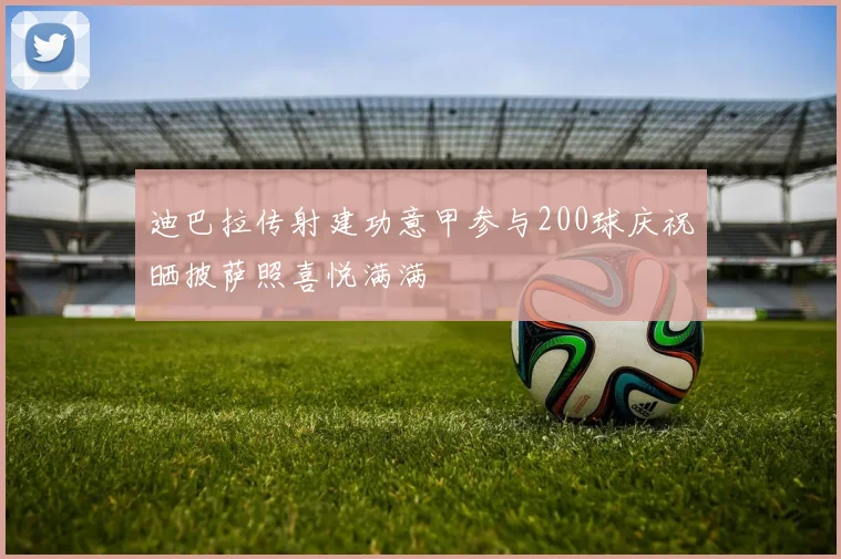迪巴拉传射建功意甲参与200球庆祝晒披萨照喜悦满满