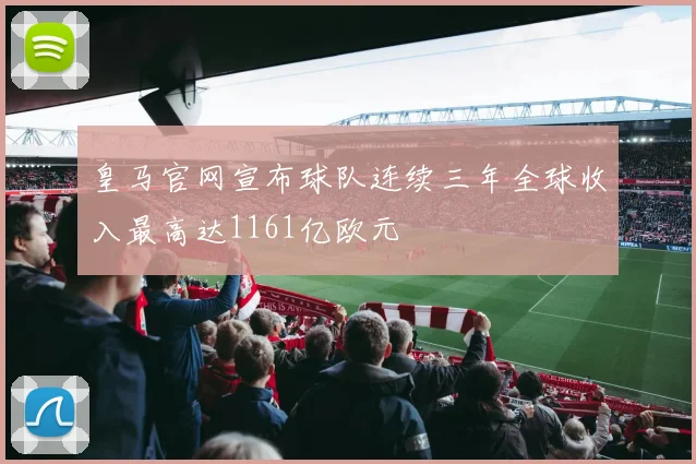 皇马官网宣布球队连续三年全球收入最高达1161亿欧元