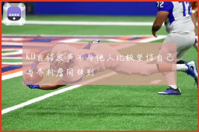 KD自信发声不与他人比较坚信自己与乔科詹同级别