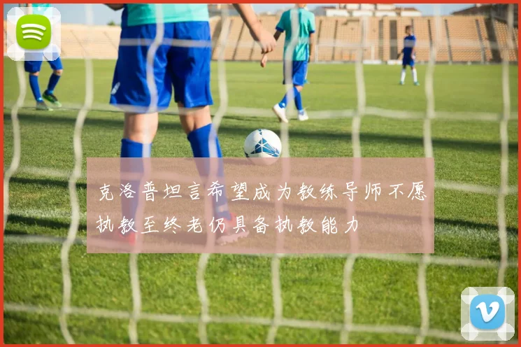 克洛普坦言希望成为教练导师不愿执教至终老仍具备执教能力