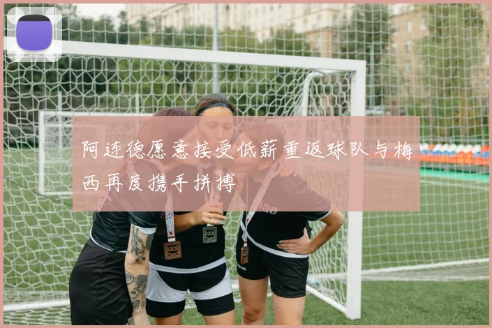 阿连德愿意接受低薪重返球队与梅西再度携手拼搏