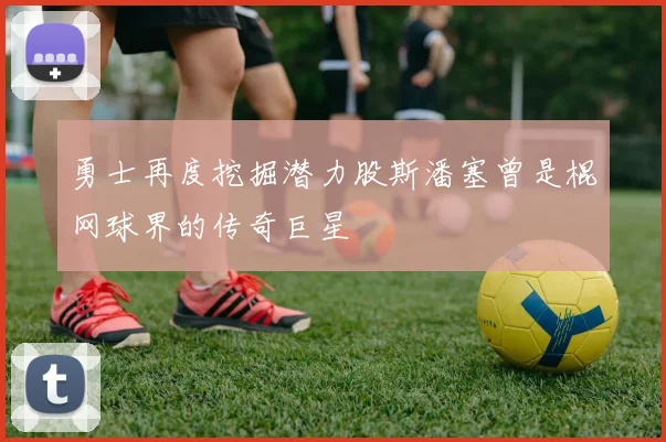 勇士再度挖掘潜力股斯潘塞曾是棍网球界的传奇巨星