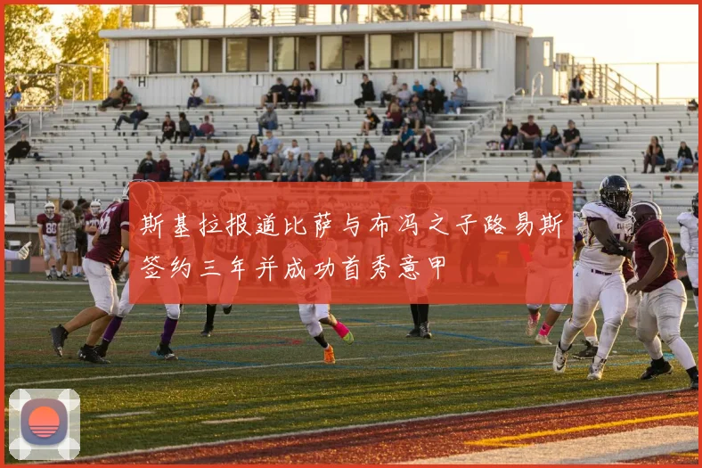 斯基拉报道比萨与布冯之子路易斯签约三年并成功首秀意甲