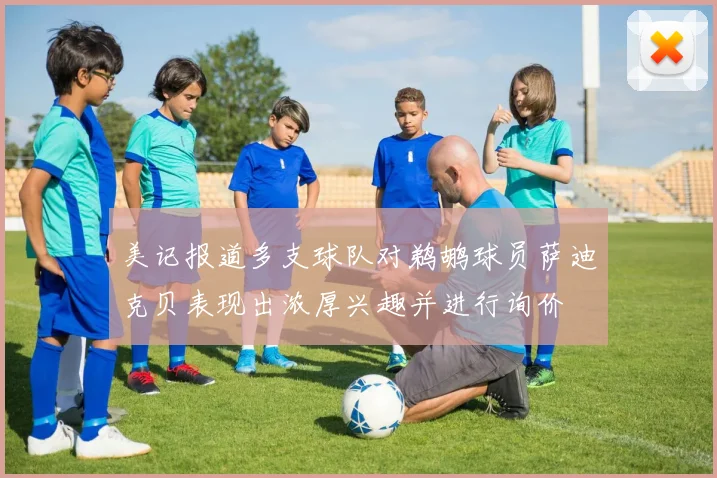 美记报道多支球队对鹈鹕球员萨迪克贝表现出浓厚兴趣并进行询价
