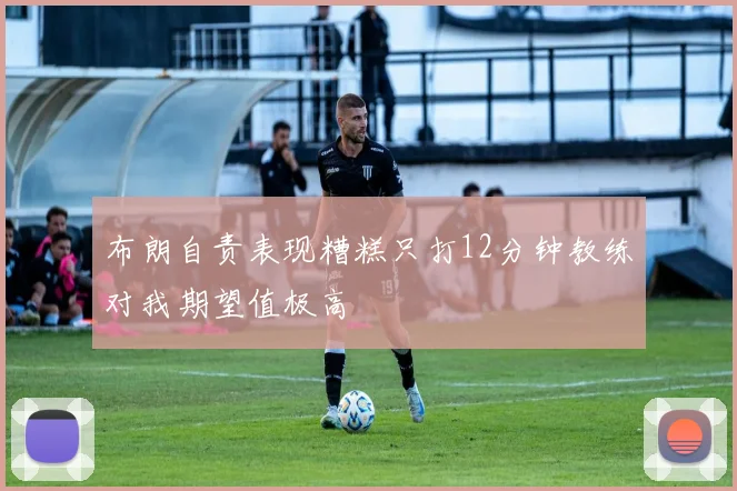布朗自责表现糟糕只打12分钟教练对我期望值极高