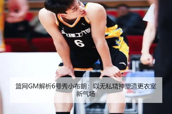 篮网GM解析6号秀小布朗:以无私精神塑造更衣室新气场
